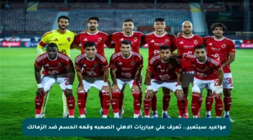 مواعيد سبتمبر.. تعرف على مباريات الأهلي الصعبة وقمة الحسم ضد الزمالك